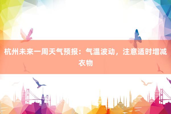 杭州未来一周天气预报：气温波动，注意适时增减衣物